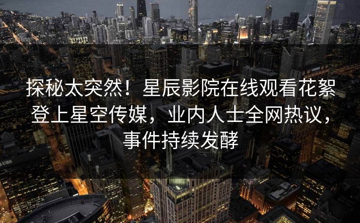 探秘太突然！星辰影院在线观看花絮登上星空传媒，业内人士全网热议，事件持续发酵
