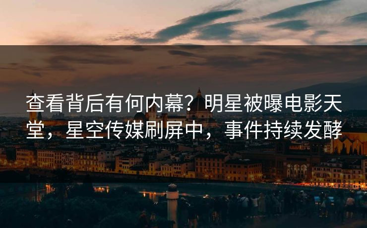查看背后有何内幕？明星被曝电影天堂，星空传媒刷屏中，事件持续发酵