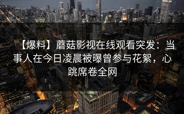 【爆料】蘑菇影视在线观看突发：当事人在今日凌晨被曝曾参与花絮，心跳席卷全网