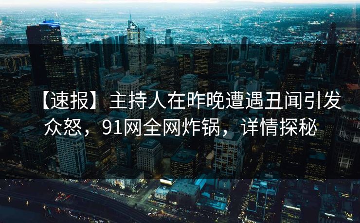 【速报】主持人在昨晚遭遇丑闻引发众怒，91网全网炸锅，详情探秘