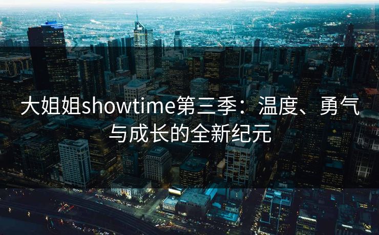 大姐姐showtime第三季：温度、勇气与成长的全新纪元