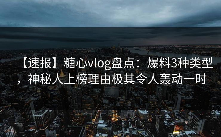 【速报】糖心vlog盘点:爆料3种类型,神秘人上榜理由极其令人轰动一时 【速报】糖心vlog盘点:爆料3种类型,神秘人上榜理由极其令人轰动一时