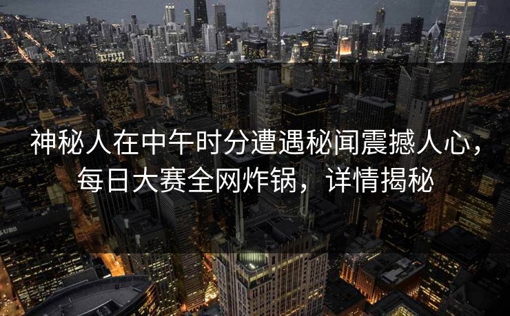 神秘人在中午时分遭遇秘闻震撼人心,每日大赛全网炸锅,详情揭秘 神秘人在中午时分遭遇秘闻震撼人心,每日大赛全网炸锅,详情揭秘