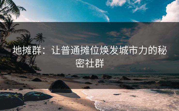 地摊群:让普通摊位焕发城市力的秘密社群 地摊群:让普通摊位焕发城市力的秘密社群