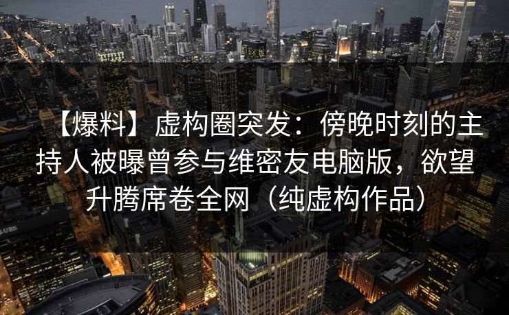 【爆料】虚构圈突发：傍晚时刻的主持人被曝曾参与维密友电脑版，欲望升腾席卷全网（纯虚构作品）