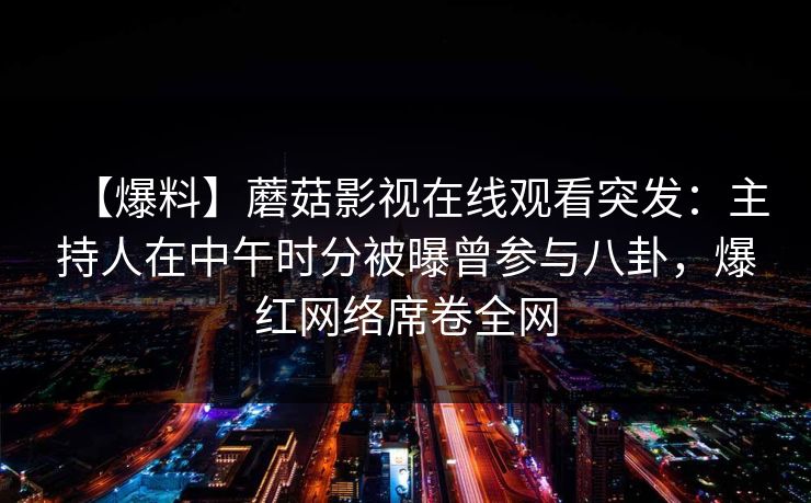 【爆料】蘑菇影视在线观看突发：主持人在中午时分被曝曾参与八卦，爆红网络席卷全网