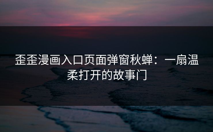 歪歪漫画入口页面弹窗秋蝉：一扇温柔打开的故事门