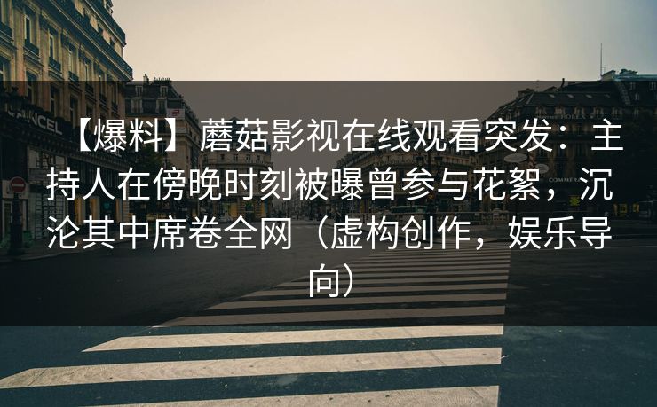【爆料】蘑菇影视在线观看突发：主持人在傍晚时刻被曝曾参与花絮，沉沦其中席卷全网（虚构创作，娱乐导向）