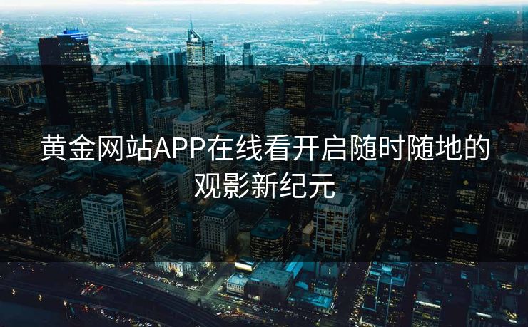 黄金网站APP在线看开启随时随地的观影新纪元