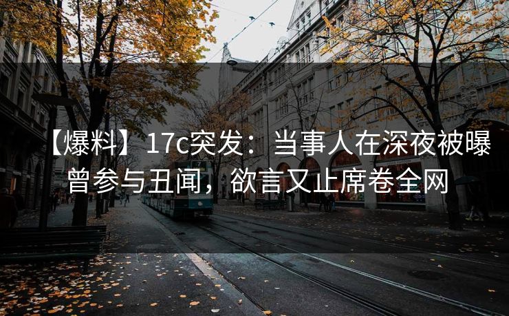 【爆料】17c突发：当事人在深夜被曝曾参与丑闻，欲言又止席卷全网