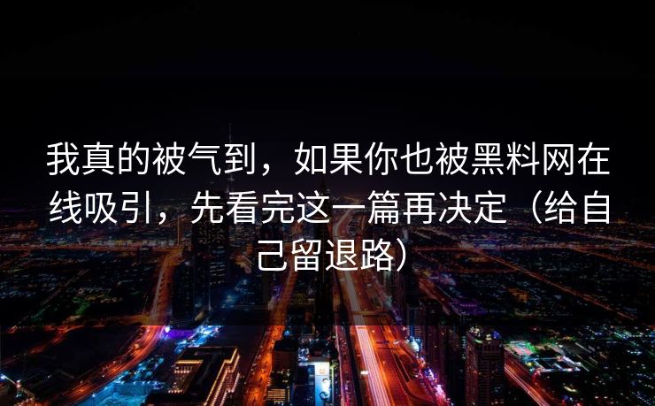 我真的被气到，如果你也被黑料网在线吸引，先看完这一篇再决定（给自己留退路）
