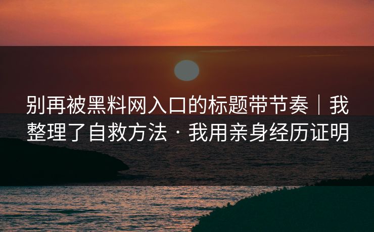 别再被黑料网入口的标题带节奏｜我整理了自救方法 · 我用亲身经历证明