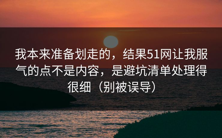 我本来准备划走的，结果51网让我服气的点不是内容，是避坑清单处理得很细（别被误导）