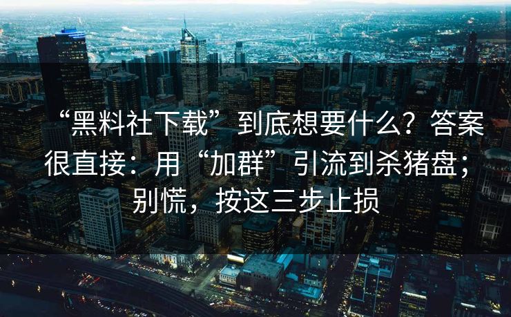 “黑料社下载”到底想要什么？答案很直接：用“加群”引流到杀猪盘；别慌，按这三步止损