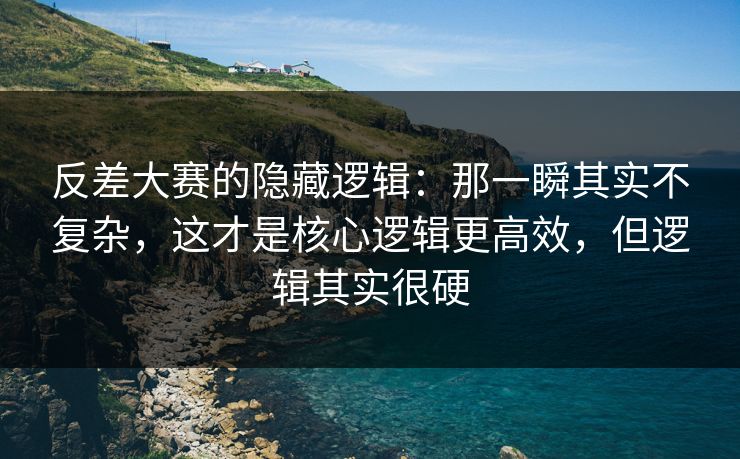 反差大赛的隐藏逻辑：那一瞬其实不复杂，这才是核心逻辑更高效，但逻辑其实很硬