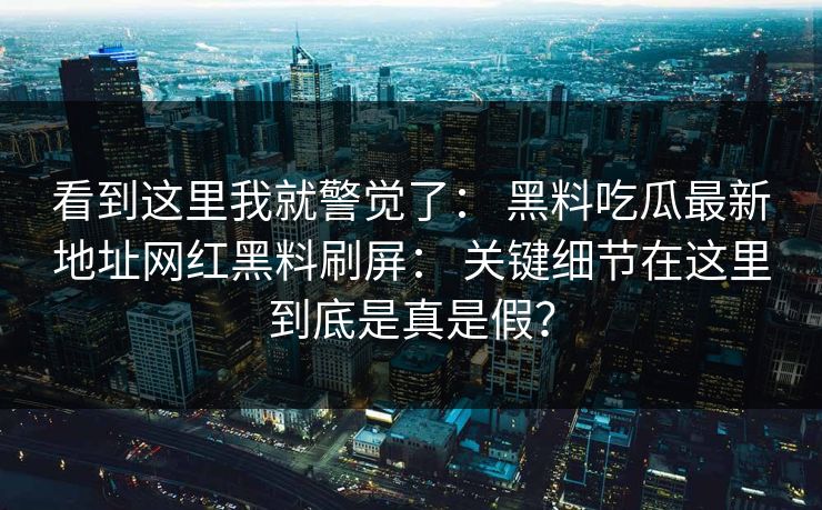 看到这里我就警觉了： 黑料吃瓜最新地址网红黑料刷屏： 关键细节在这里到底是真是假？