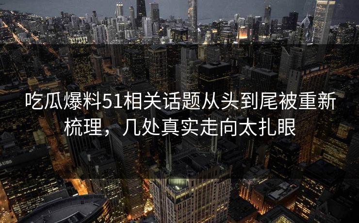 吃瓜爆料51相关话题从头到尾被重新梳理，几处真实走向太扎眼