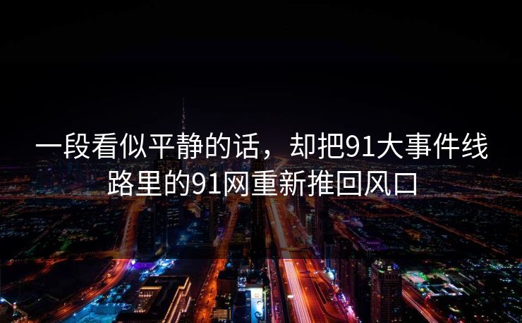 一段看似平静的话，却把91大事件线路里的91网重新推回风口