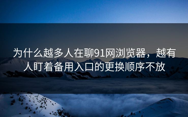 为什么越多人在聊91网浏览器，越有人盯着备用入口的更换顺序不放