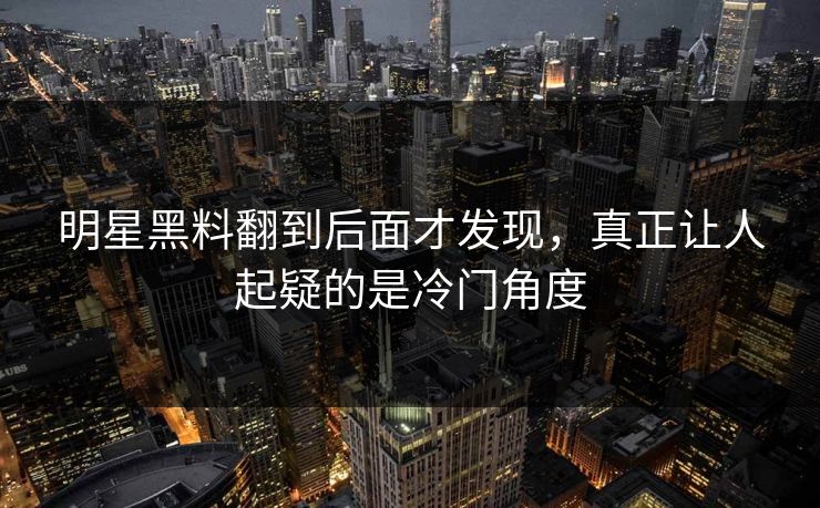 明星黑料翻到后面才发现，真正让人起疑的是冷门角度